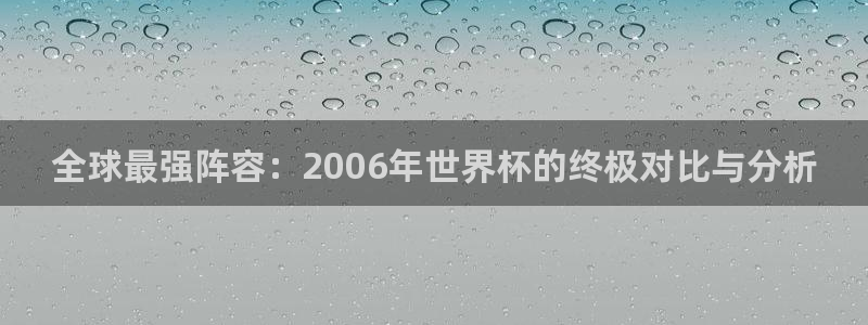 男足世界杯预选赛赛程:全球最强阵容:2006年世界杯的终极对比与分析